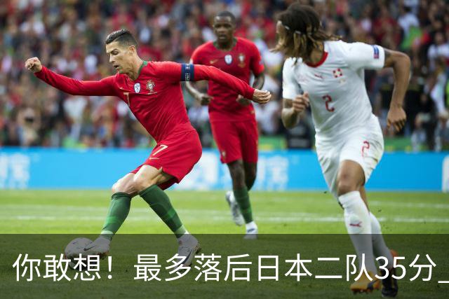 你敢想！最多落后日本二队35分 近10年男篮在干什么