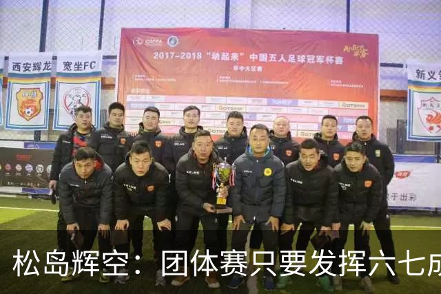 松岛辉空：团体赛只要发挥六七成实力 就能和中国乒乓球队抗衡