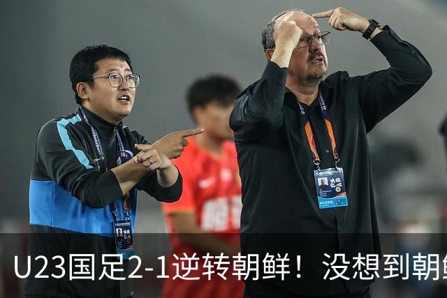 U23国足2-1逆转朝鲜！没想到朝鲜主帅赛后这么说，彻底破防！